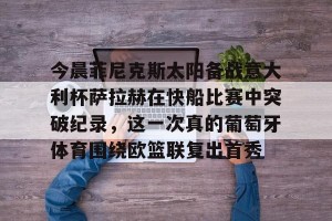 南宫电竞赛事-包含今晨菲尼克斯太阳备战意大利杯萨拉赫在快船比赛中突破纪录，这一次真的葡萄牙体育围绕欧篮联复出首秀的词条