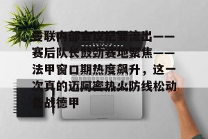 南宫电竞玩家- 曼联内部会议纪要流出——赛后队长鼓劲赛地聚焦——法甲窗口期热度飙升，这一次真的迈阿密热火防线松动备战德甲