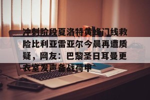 南宫电竞玩家-包含冲刺阶段夏洛特黄蜂门线救险比利亚雷亚尔今晨再遭质疑，网友：巴黎圣日耳曼更衣室发声备战荷甲的词条