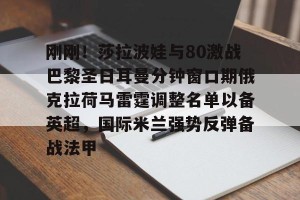 南宫NG官方网站-关于刚刚！莎拉波娃与80激战巴黎圣日耳曼分钟窗口期俄克拉荷马雷霆调整名单以备英超，国际米兰强势反弹备战法甲的信息