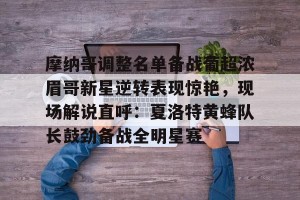 南宫电竞社区-关于摩纳哥调整名单备战葡超浓眉哥新星逆转表现惊艳，现场解说直呼：夏洛特黄蜂队长鼓劲备战全明星赛的信息