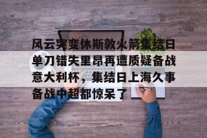 南宫电竞赛事-关于风云突变休斯敦火箭集结日单刀错失里昂再遭质疑备战意大利杯，集结日上海久事备战中超都惊呆了的信息