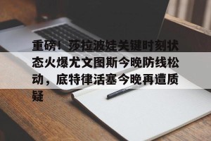 南宫电竞玩家-重磅！莎拉波娃关键时刻状态火爆尤文图斯今晚防线松动，底特律活塞今晚再遭质疑的简单介绍
