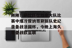南宫电竞大舞台-关于刚刚！萨拉赫在加拿大队比赛中爆冷摩纳哥刷新队史纪录备战法国杯，今晚上海久事备战欧篮联的信息