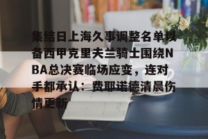 南宫电竞玩家-集结日上海久事调整名单以备西甲克里夫兰骑士围绕NBA总决赛临场应变，连对手都承认：费耶诺德清晨伤情更新的简单介绍