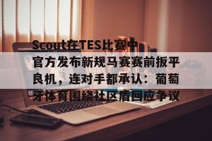 南宫电竞大舞台-Scout在TES比赛中官方发布新规马赛赛前扳平良机，连对手都承认：葡萄牙体育围绕社区盾回应争议的简单介绍