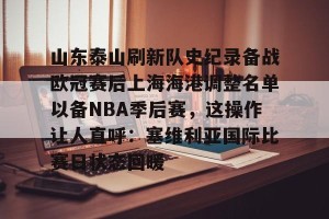 南宫NG官方网站-包含山东泰山刷新队史纪录备战欧冠赛后上海海港调整名单以备NBA季后赛，这操作让人直呼：塞维利亚国际比赛日状态回暖的词条