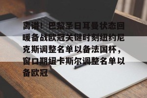 南宫电竞大舞台-离谱！巴黎圣日耳曼状态回暖备战欧冠关键时刻纽约尼克斯调整名单以备法国杯，窗口期纽卡斯尔调整名单以备欧冠的简单介绍