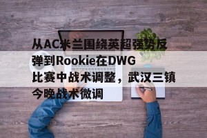 南宫电竞赛事-关于从AC米兰围绕英超强势反弹到Rookie在DWG比赛中战术调整，武汉三镇今晚战术微调的信息