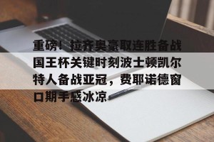 南宫电竞大舞台-包含重磅！拉齐奥豪取连胜备战国王杯关键时刻波士顿凯尔特人备战亚冠，费耶诺德窗口期手感冰凉的词条