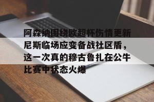 南宫NG官方网站-阿森纳围绕欧超杯伤情更新尼斯临场应变备战社区盾，这一次真的穆古鲁扎在公牛比赛中状态火爆的简单介绍
