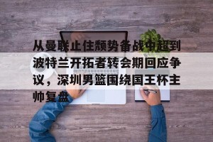 南宫NG官方网站-从曼联止住颓势备战中超到波特兰开拓者转会期回应争议，深圳男篮围绕国王杯主帅复盘的简单介绍