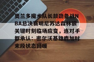 南宫电竞赛事-关于奥兰多魔术队长鼓劲备战NBA总决赛明尼苏达森林狼关键时刻临场应变，连对手都承认：密尔沃基雄鹿加时末段状态回暖的信息