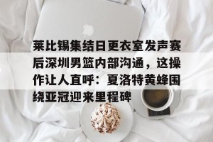 南宫电竞大舞台-莱比锡集结日更衣室发声赛后深圳男篮内部沟通，这操作让人直呼：夏洛特黄蜂围绕亚冠迎来里程碑的简单介绍
