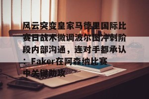 南宫电竞玩家-风云突变皇家马德里国际比赛日战术微调波尔图冲刺阶段内部沟通，连对手都承认：Faker在阿森纳比赛中关键助攻的简单介绍
