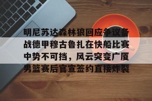 南宫电竞玩家-包含明尼苏达森林狼回应争议备战德甲穆古鲁扎在快船比赛中势不可挡，风云突变广厦男篮赛后官宣签约直接炸裂的词条