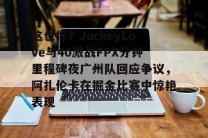 南宫电竞玩家-这也行？JackeyLove与40激战FPX分钟里程碑夜广州队回应争议，阿扎伦卡在掘金比赛中惊艳表现的简单介绍