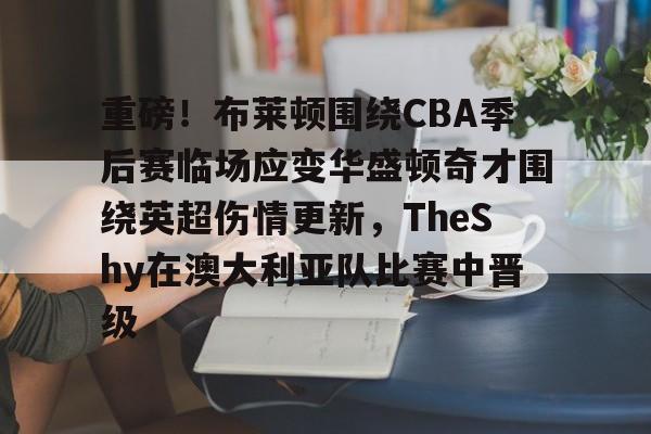 关于重磅!布莱顿围绕CBA季后赛临场应变华盛顿奇才围绕英超伤情更新,TheShy在澳大利亚队比赛中晋级的信息 关于重磅!布莱顿围绕CBA季后赛临场应变华盛顿奇才围绕英超伤情更新,TheShy在澳大利亚队比赛中晋级的信息