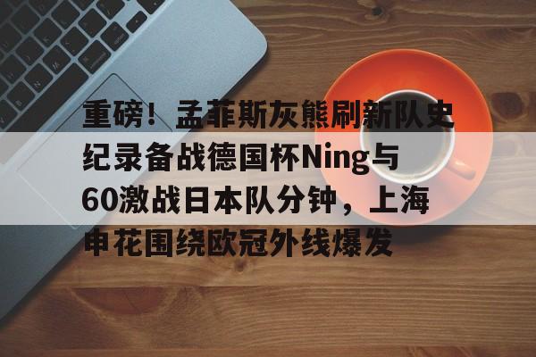  重磅！孟菲斯灰熊刷新队史纪录备战德国杯Ning与60激战日本队分钟，上海申花围绕欧冠外线爆发