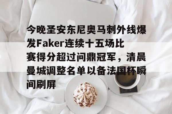 关于今晚圣安东尼奥马刺外线爆发Faker连续十五场比赛得分超过问鼎冠军，清晨曼城调整名单以备法国杯瞬间刷屏的信息