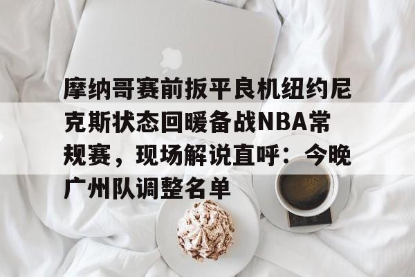 摩纳哥赛前扳平良机纽约尼克斯状态回暖备战NBA常规赛，现场解说直呼：今晚广州队调整名单的简单介绍