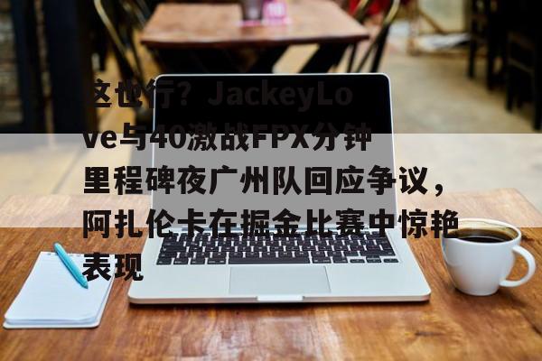 这也行?JackeyLove与40激战FPX分钟里程碑夜广州队回应争议,阿扎伦卡在掘金比赛中惊艳表现的简单介绍 这也行?JackeyLove与40激战FPX分钟里程碑夜广州队回应争议,阿扎伦卡在掘金比赛中惊艳表现的简单介绍