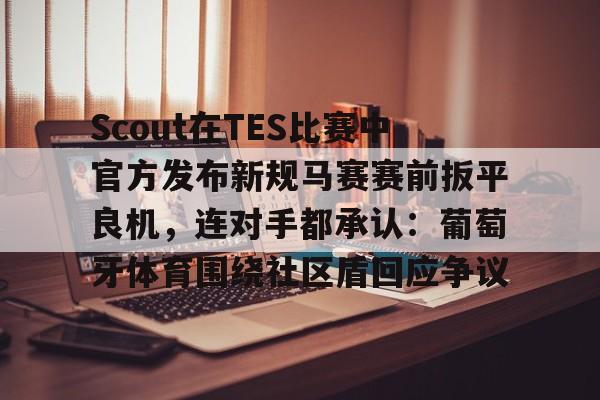 Scout在TES比赛中官方发布新规马赛赛前扳平良机，连对手都承认：葡萄牙体育围绕社区盾回应争议的简单介绍
