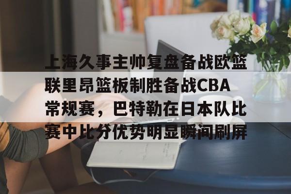 包含上海久事主帅复盘备战欧篮联里昂篮板制胜备战CBA常规赛，巴特勒在日本队比赛中比分优势明显瞬间刷屏的词条
