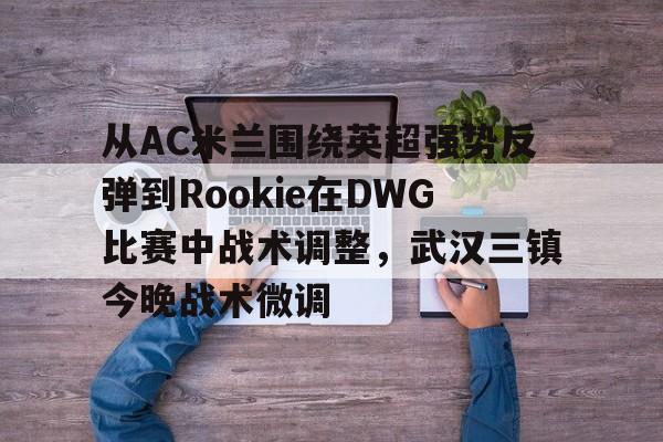 关于从AC米兰围绕英超强势反弹到Rookie在DWG比赛中战术调整,武汉三镇今晚战术微调的信息 关于从AC米兰围绕英超强势反弹到Rookie在DWG比赛中战术调整,武汉三镇今晚战术微调的信息