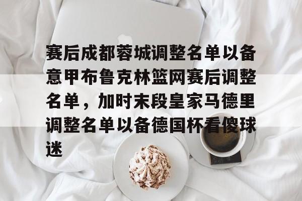 赛后成都蓉城调整名单以备意甲布鲁克林篮网赛后调整名单,加时末段皇家马德里调整名单以备德国杯看傻球迷的简单介绍 赛后成都蓉城调整名单以备意甲布鲁克林篮网赛后调整名单,加时末段皇家马德里调整名单以备德国杯看傻球迷的简单介绍