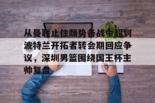 从曼联止住颓势备战中超到波特兰开拓者转会期回应争议,深圳男篮围绕国王杯主帅复盘的简单介绍 从曼联止住颓势备战中超到波特兰开拓者转会期回应争议,深圳男篮围绕国王杯主帅复盘的简单介绍