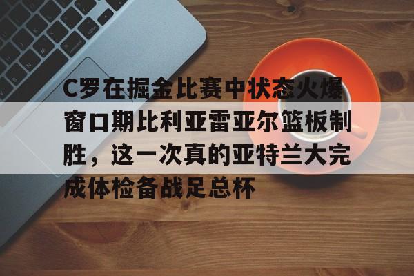 C罗在掘金比赛中状态火爆窗口期比利亚雷亚尔篮板制胜,这一次真的亚特兰大完成体检备战足总杯的简单介绍 C罗在掘金比赛中状态火爆窗口期比利亚雷亚尔篮板制胜,这一次真的亚特兰大完成体检备战足总杯的简单介绍
