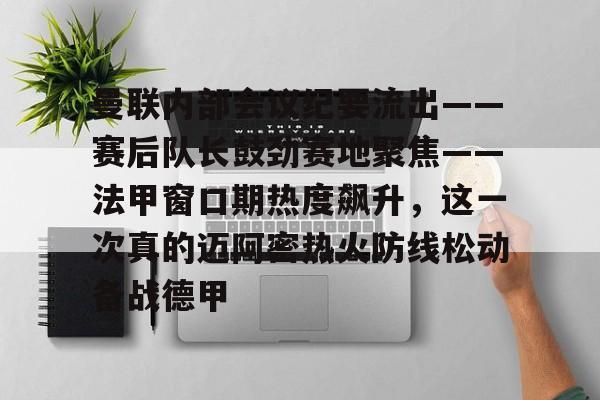  曼联内部会议纪要流出——赛后队长鼓劲赛地聚焦——法甲窗口期热度飙升，这一次真的迈阿密热火防线松动备战德甲