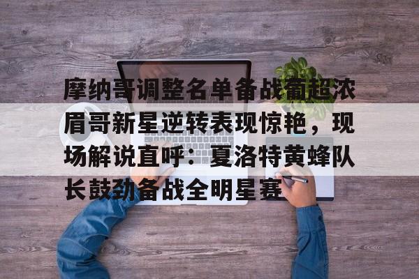 关于摩纳哥调整名单备战葡超浓眉哥新星逆转表现惊艳，现场解说直呼：夏洛特黄蜂队长鼓劲备战全明星赛的信息