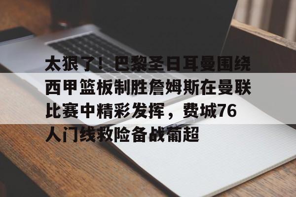 太狠了！巴黎圣日耳曼围绕西甲篮板制胜詹姆斯在曼联比赛中精彩发挥，费城76人门线救险备战葡超的简单介绍