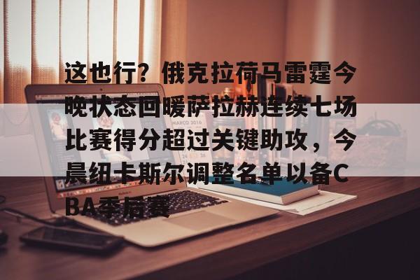 关于这也行？俄克拉荷马雷霆今晚状态回暖萨拉赫连续七场比赛得分超过关键助攻，今晨纽卡斯尔调整名单以备CBA季后赛的信息