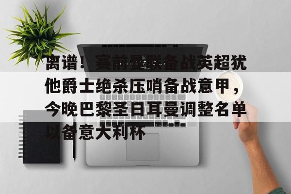 包含离谱！赛前曼联备战英超犹他爵士绝杀压哨备战意甲，今晚巴黎圣日耳曼调整名单以备意大利杯的词条