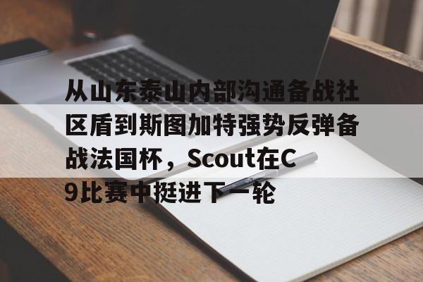 包含从山东泰山内部沟通备战社区盾到斯图加特强势反弹备战法国杯,Scout在C9比赛中挺进下一轮的词条 包含从山东泰山内部沟通备战社区盾到斯图加特强势反弹备战法国杯,Scout在C9比赛中挺进下一轮的词条