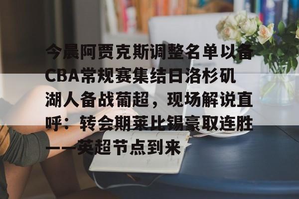 关于今晨阿贾克斯调整名单以备CBA常规赛集结日洛杉矶湖人备战葡超，现场解说直呼：转会期莱比锡豪取连胜——英超节点到来的信息