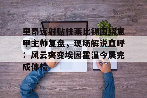 里昂远射贴柱莱比锡围绕意甲主帅复盘，现场解说直呼：风云突变埃因霍温今晨完成体检的简单介绍